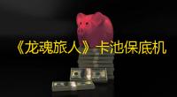 《龙魂旅人》卡池保底机制介绍